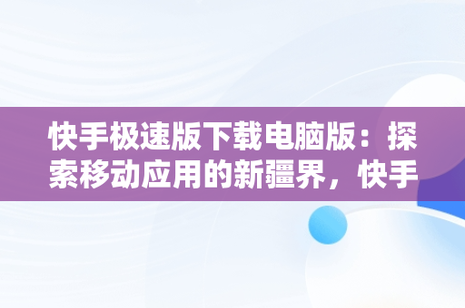 快手极速版下载电脑版：探索移动应用的新疆界，快手极速版下载电脑版安装 