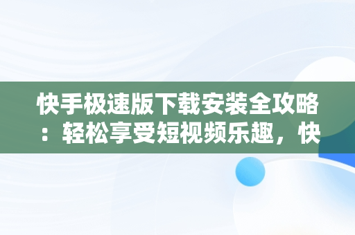 快手极速版下载安装全攻略：轻松享受短视频乐趣，快手极速版下载安装免费下载最新版 