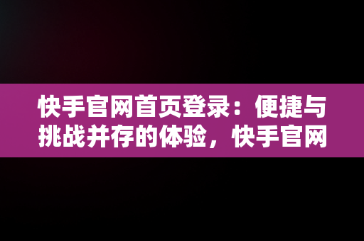 快手官网首页登录：便捷与挑战并存的体验，快手官网登录页面 