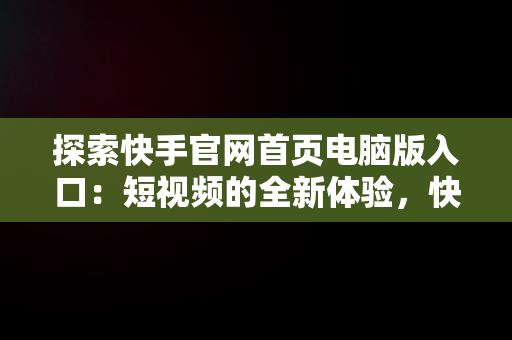 探索快手官网首页电脑版入口：短视频的全新体验，快手官网首页电脑版入口在哪 