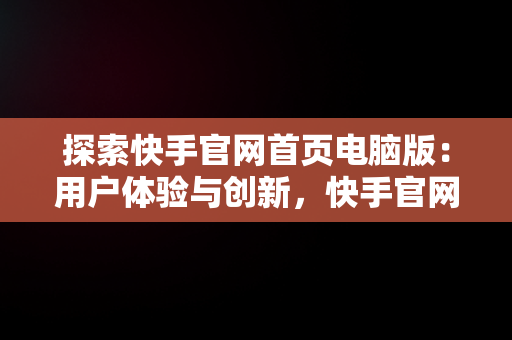 探索快手官网首页电脑版：用户体验与创新，快手官网首页电脑版下载 