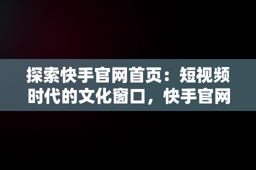 探索快手官网首页：短视频时代的文化窗口，快手官网首页登录入口 