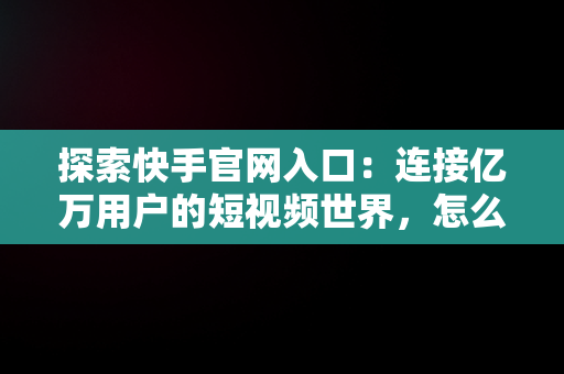 探索快手官网入口：连接亿万用户的短视频世界，怎么登录快手官网入口 