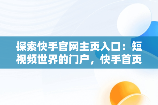 探索快手官网主页入口：短视频世界的门户，快手首页官网 