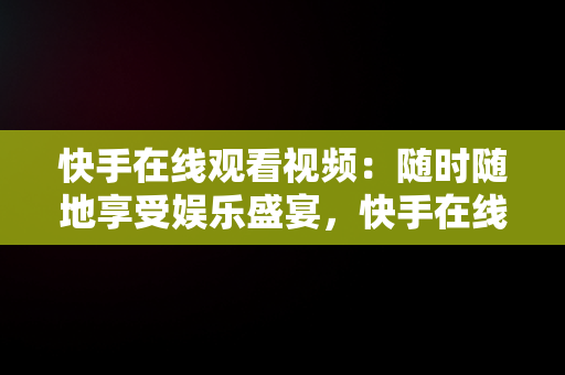 快手在线观看视频：随时随地享受娱乐盛宴，快手在线观看视频在线观看有记录吗 