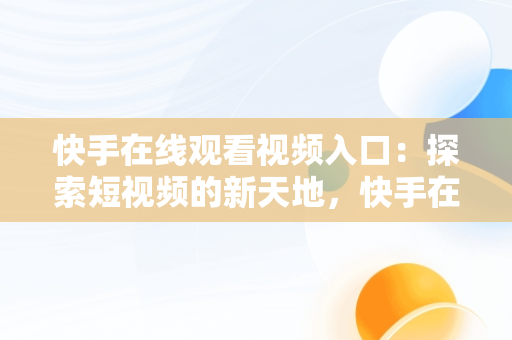 快手在线观看视频入口：探索短视频的新天地，快手在线观看87881578421580942656830.279.44766218 