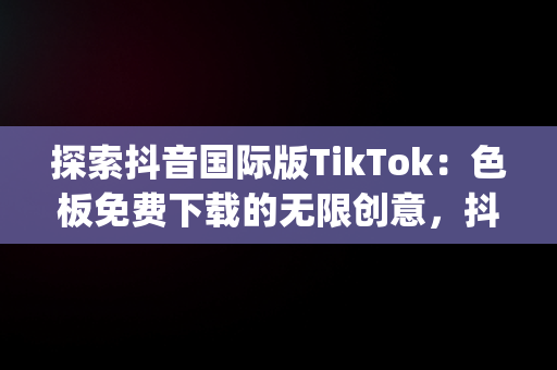 探索抖音国际版TikTok：色板免费下载的无限创意，抖音国际版(tiktok)最新版下载v18.3.6 免费下载 