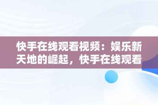 快手在线观看视频：娱乐新天地的崛起，快手在线观看网页版 