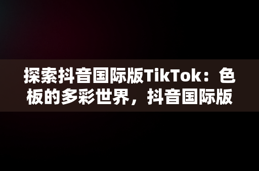 探索抖音国际版TikTok：色板的多彩世界，抖音国际版tiktok色板免费下载 