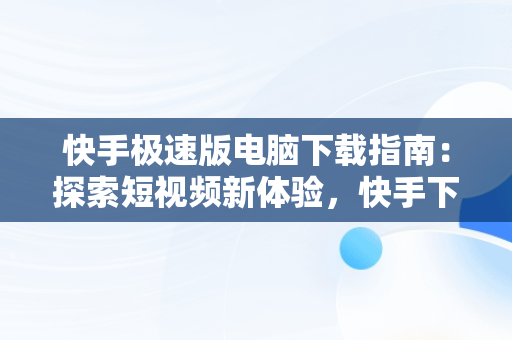 快手极速版电脑下载指南：探索短视频新体验，快手下载电脑版极速版安装 