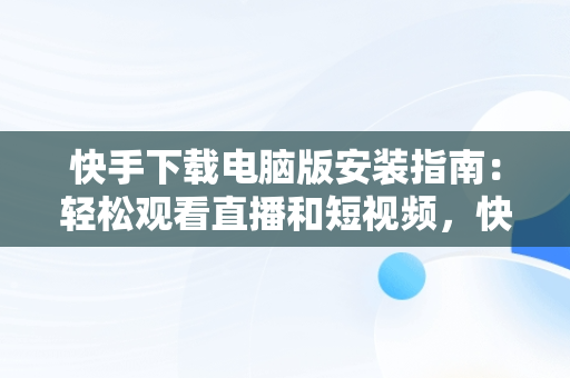 快手下载电脑版安装指南：轻松观看直播和短视频，快手下载电脑版官方下载 