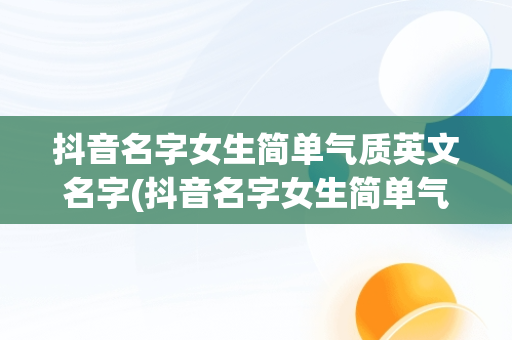 抖音名字女生简单气质英文名字(抖音名字女生简单气质 霸气英文)