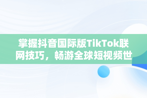 掌握抖音国际版TikTok联网技巧，畅游全球短视频世界，抖音国际版 tiktok怎么联网 