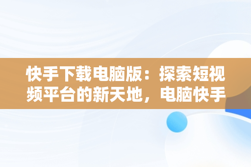 快手下载电脑版：探索短视频平台的新天地，电脑快手下载电脑版 