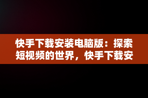 快手下载安装电脑版：探索短视频的世界，快手下载安装电脑版怎么下载 