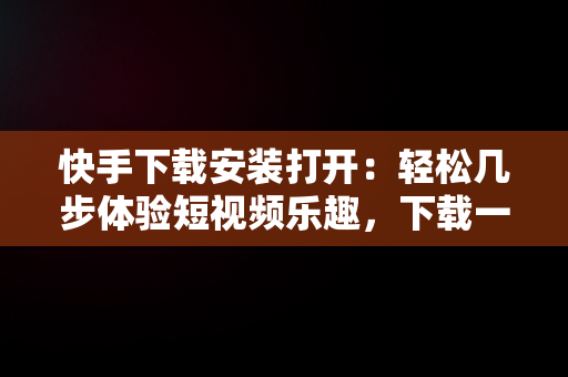 快手下载安装打开：轻松几步体验短视频乐趣，下载一个快手并安装 