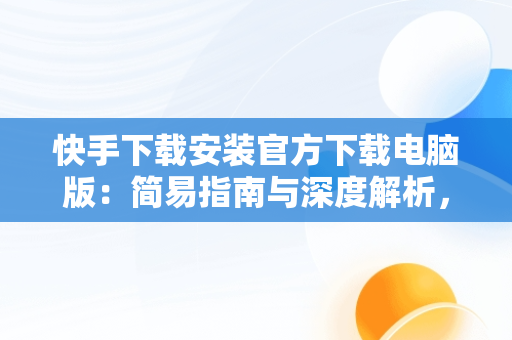 快手下载安装官方下载电脑版：简易指南与深度解析，快手电脑版下载安装最新方法 