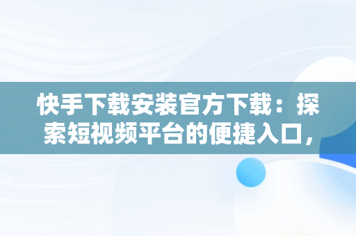 快手下载安装官方下载：探索短视频平台的便捷入口，快手下载安装官方下载免费 