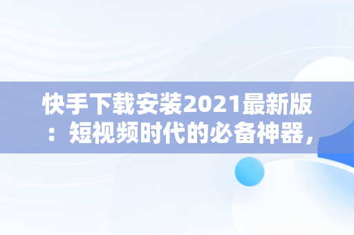 快手下载安装2021最新版：短视频时代的必备神器，快手下载安装2021最新版亮点 