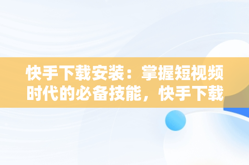 快手下载安装：掌握短视频时代的必备技能，快手下载安装免费安装 