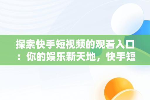 探索快手短视频的观看入口：你的娱乐新天地，快手短视频观看入口怎么关闭 