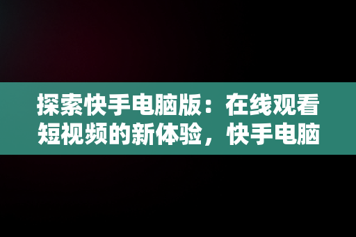 探索快手电脑版：在线观看短视频的新体验，快手电脑怎么播放电视剧 