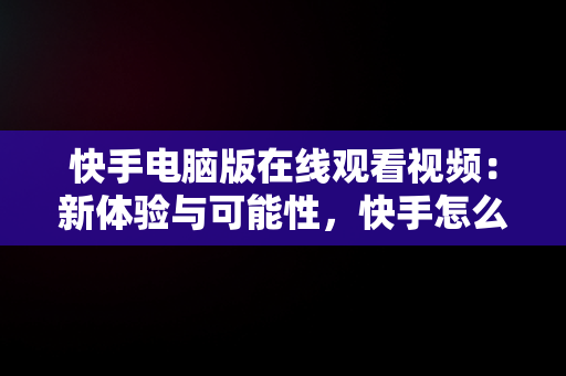 快手电脑版在线观看视频：新体验与可能性，快手怎么在电脑上看视频 