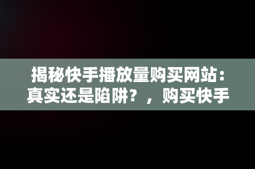 揭秘快手播放量购买网站：真实还是陷阱？，购买快手作品播放量 