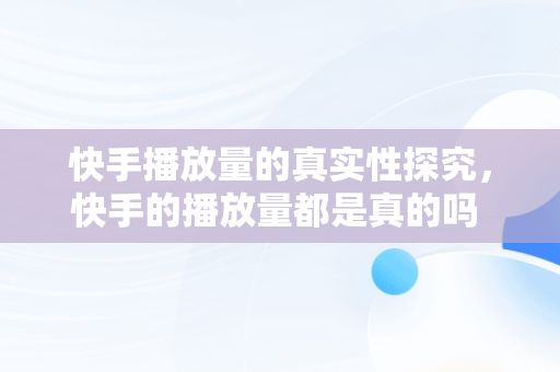 快手播放量的真实性探究，快手的播放量都是真的吗 