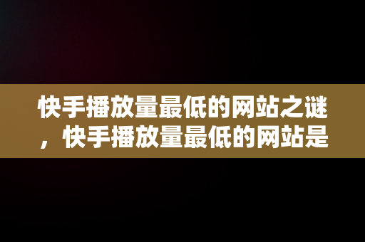 快手播放量最低的网站之谜，快手播放量最低的网站是哪个 