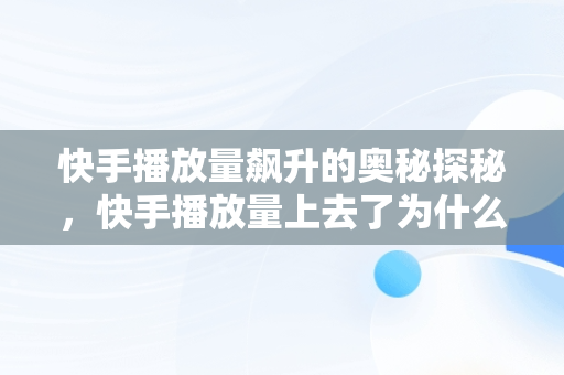 快手播放量飙升的奥秘探秘，快手播放量上去了为什么又下降 