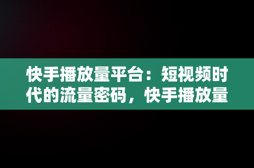 快手播放量平台：短视频时代的流量密码，快手播放量平台网站 