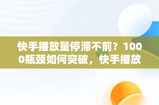 快手播放量停滞不前？1000瓶颈如何突破，快手播放量卡在1000左右 