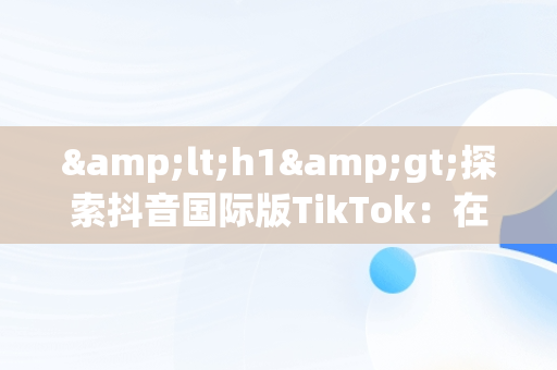 &lt;h1&gt;探索抖音国际版TikTok：在线免费观看新体验&lt;/h1&gt;，tik tok 抖音国际版 