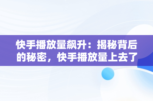 快手播放量飙升：揭秘背后的秘密，快手播放量上去了怎么没点赞的 