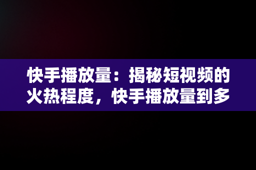 快手播放量：揭秘短视频的火热程度，快手播放量到多少 