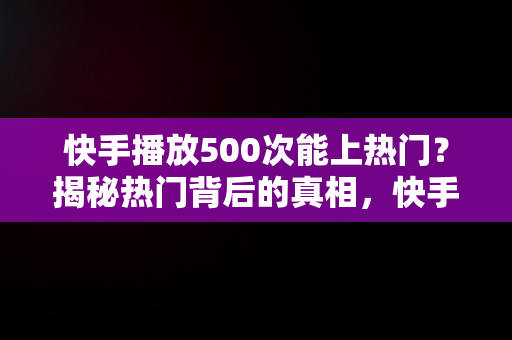 快手播放500次能上热门？揭秘热门背后的真相，快手播放量500次 