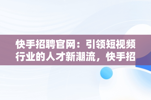 快手招聘官网：引领短视频行业的人才新潮流，快手招聘官网校园招聘 