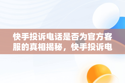 快手投诉电话是否为官方客服的真相揭秘，快手投诉电话是多少 客服电话 