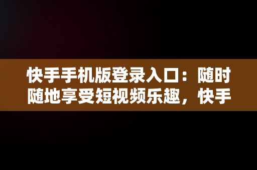 快手手机版登录入口：随时随地享受短视频乐趣，快手手机版登录入口官网 