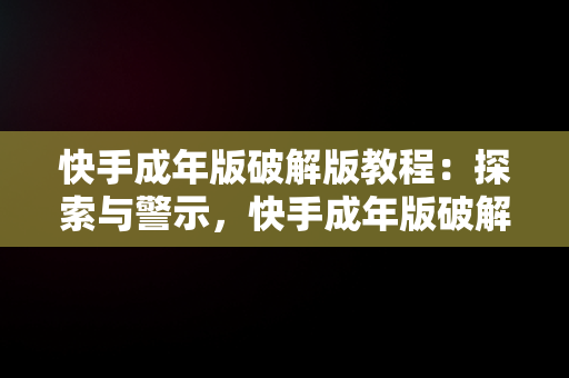 快手成年版破解版教程：探索与警示，快手成年版破解版怎么下载 