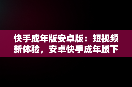 快手成年版安卓版：短视频新体验，安卓快手成年版下载 