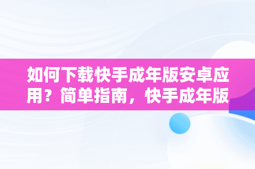 如何下载快手成年版安卓应用？简单指南，快手成年版下载渠道 