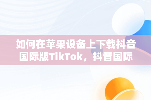 如何在苹果设备上下载抖音国际版TikTok，抖音国际版tiktok苹果下载 