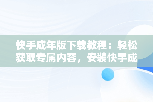 快手成年版下载教程：轻松获取专属内容，安装快手成年版 