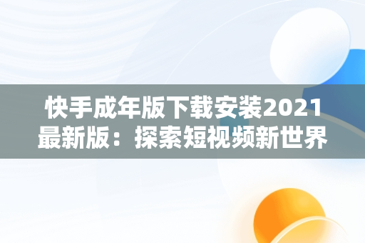 快手成年版下载安装2021最新版：探索短视频新世界，快手成年版下载安装2021最新版本 