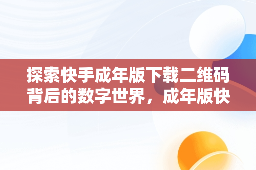 探索快手成年版下载二维码背后的数字世界，成年版快手下载二维码链接 