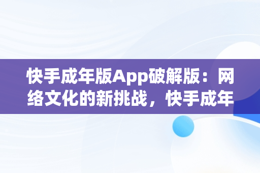 快手成年版App破解版：网络文化的新挑战，快手成年版app破解版安装 