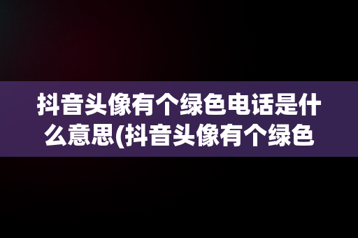 抖音头像有个绿色电话是什么意思(抖音头像有个绿色电话是什么意思啊)