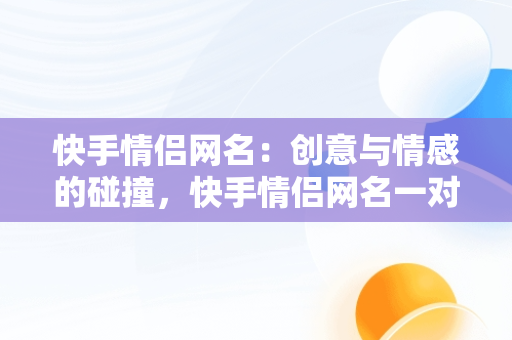 快手情侣网名：创意与情感的碰撞，快手情侣网名一对带自己名字 